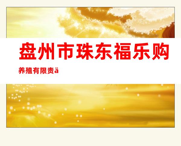 盘州市珠东福乐购养殖有限责任公司